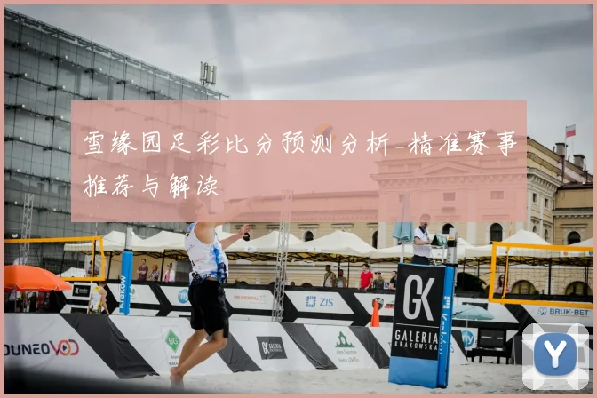雪缘园足彩比分预测分析_精准赛事推荐与解读