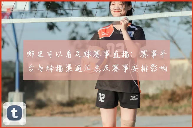 哪里可以看足球赛事直播:赛事平台与转播渠道汇总及赛事安排影响解析
