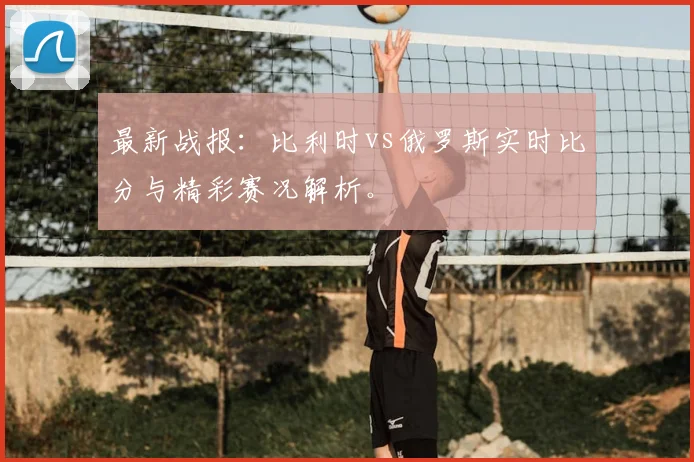 最新战报：比利时vs俄罗斯实时比分与精彩赛况解析。