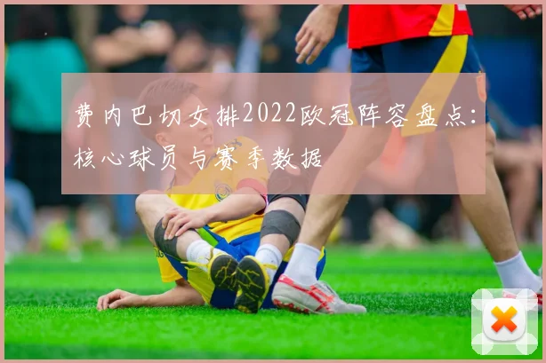 费内巴切女排2022欧冠阵容盘点：核心球员与赛季数据