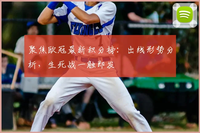 聚焦欧冠最新积分榜：出线形势分析，生死战一触即发