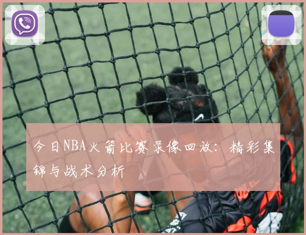 今日NBA火箭比赛录像回放：精彩集锦与战术分析
